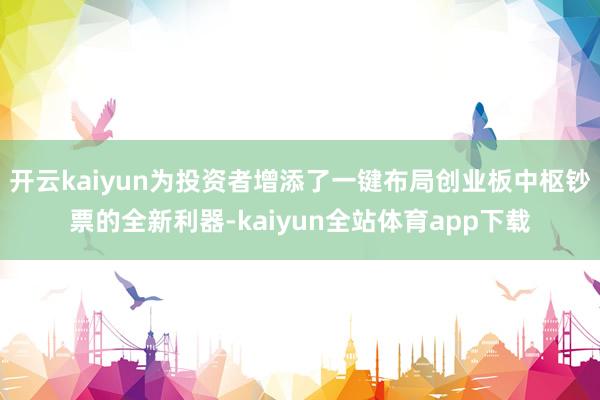 开云kaiyun为投资者增添了一键布局创业板中枢钞票的全新利器-kaiyun全站体育app下载