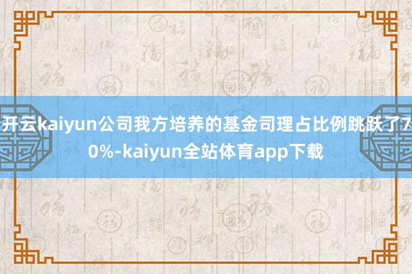 开云kaiyun公司我方培养的基金司理占比例跳跃了70%-kaiyun全站体育app下载