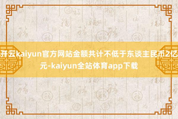 开云kaiyun官方网站金额共计不低于东谈主民币2亿元-kaiyun全站体育app下载