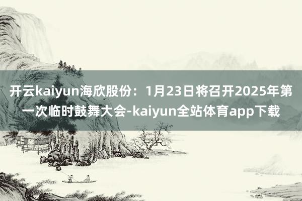 开云kaiyun海欣股份：1月23日将召开2025年第一次临时鼓舞大会-kaiyun全站体育app下载