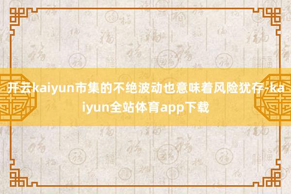 开云kaiyun市集的不绝波动也意味着风险犹存-kaiyun全站体育app下载