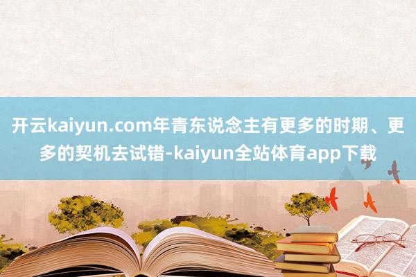 开云kaiyun.com年青东说念主有更多的时期、更多的契机去试错-kaiyun全站体育app下载