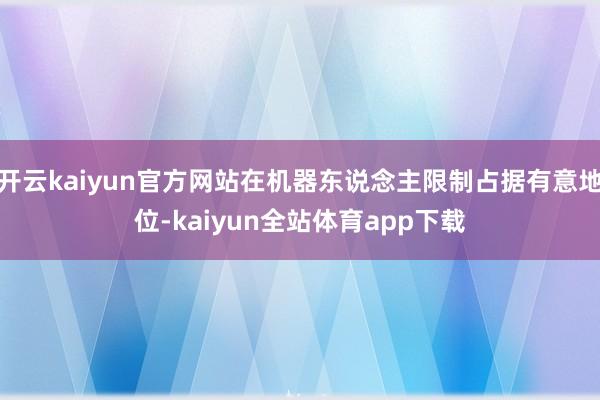开云kaiyun官方网站在机器东说念主限制占据有意地位-kaiyun全站体育app下载