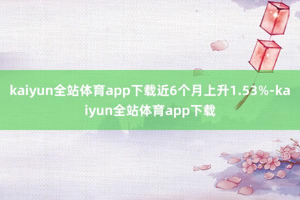 kaiyun全站体育app下载近6个月上升1.53%-kaiyun全站体育app下载