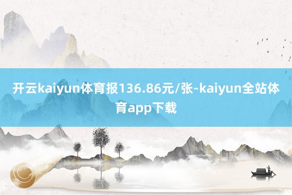 开云kaiyun体育报136.86元/张-kaiyun全站体育app下载