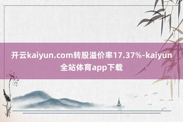 开云kaiyun.com转股溢价率17.37%-kaiyun全站体育app下载