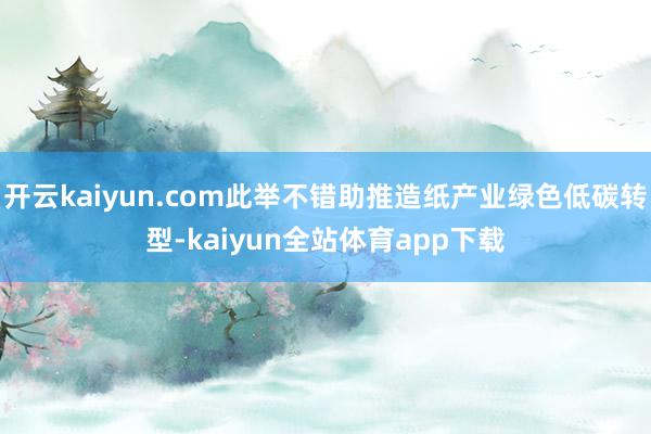 开云kaiyun.com此举不错助推造纸产业绿色低碳转型-kaiyun全站体育app下载
