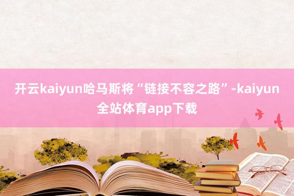 开云kaiyun哈马斯将“链接不容之路”-kaiyun全站体育app下载