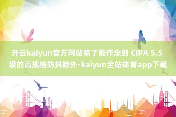 开云kaiyun官方网站除了能作念到 CIPA 5.5 级的高规格防抖除外-kaiyun全站体育app下载