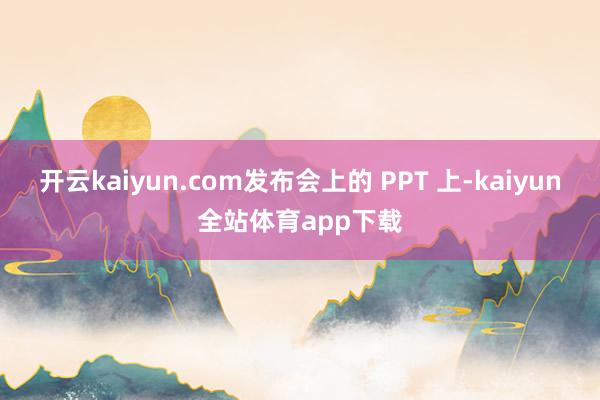 开云kaiyun.com发布会上的 PPT 上-kaiyun全站体育app下载