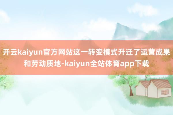开云kaiyun官方网站这一转变模式升迁了运营成果和劳动质地-kaiyun全站体育app下载