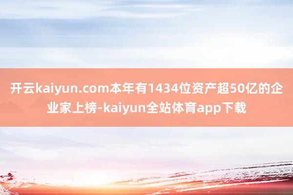 开云kaiyun.com本年有1434位资产超50亿的企业家上榜-kaiyun全站体育app下载