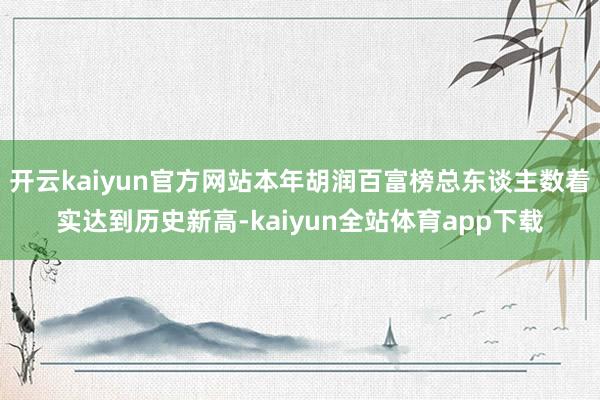 开云kaiyun官方网站本年胡润百富榜总东谈主数着实达到历史新高-kaiyun全站体育app下载