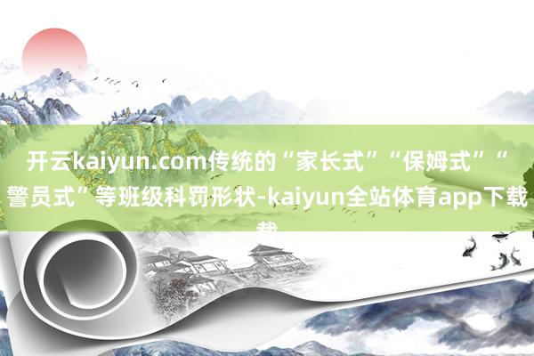 开云kaiyun.com传统的“家长式”“保姆式”“警员式”等班级科罚形状-kaiyun全站体育app下载