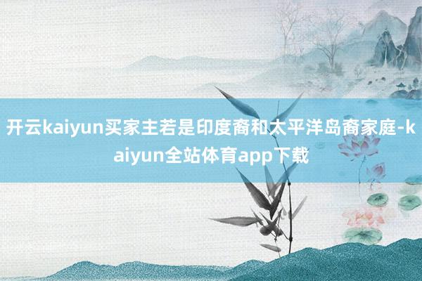 开云kaiyun买家主若是印度裔和太平洋岛裔家庭-kaiyun全站体育app下载