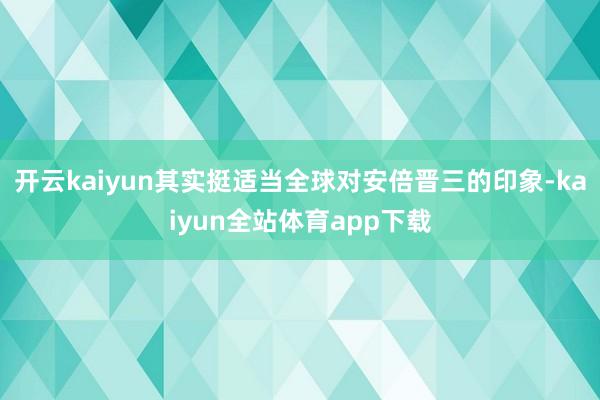 开云kaiyun其实挺适当全球对安倍晋三的印象-kaiyun全站体育app下载