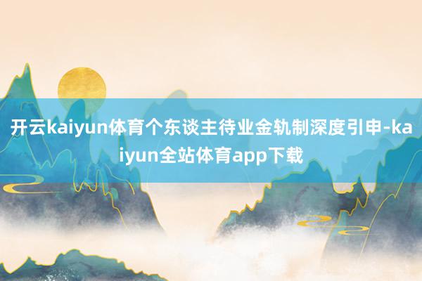 开云kaiyun体育个东谈主待业金轨制深度引申-kaiyun全站体育app下载