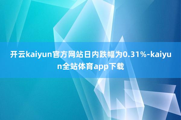 开云kaiyun官方网站日内跌幅为0.31%-kaiyun全站体育app下载