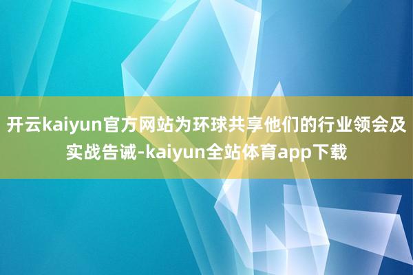 开云kaiyun官方网站为环球共享他们的行业领会及实战告诫-kaiyun全站体育app下载