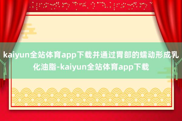 kaiyun全站体育app下载并通过胃部的蠕动形成乳化油脂-kaiyun全站体育app下载