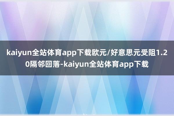 kaiyun全站体育app下载欧元/好意思元受阻1.20隔邻回落-kaiyun全站体育app下载
