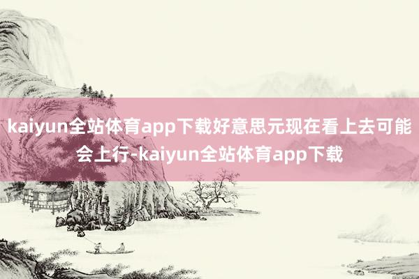 kaiyun全站体育app下载好意思元现在看上去可能会上行-kaiyun全站体育app下载