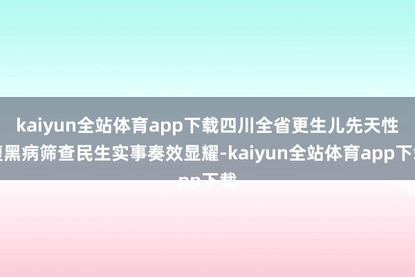 kaiyun全站体育app下载四川全省更生儿先天性腹黑病筛查民生实事奏效显耀-kaiyun全站体育app下载