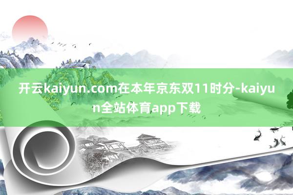 开云kaiyun.com在本年京东双11时分-kaiyun全站体育app下载