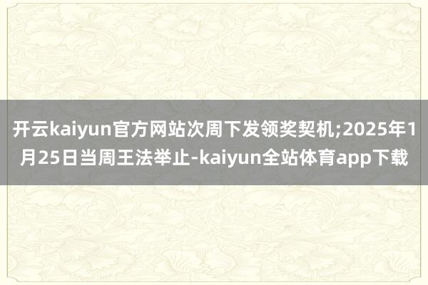 开云kaiyun官方网站次周下发领奖契机;2025年1月25日当周王法举止-kaiyun全站体育app下载