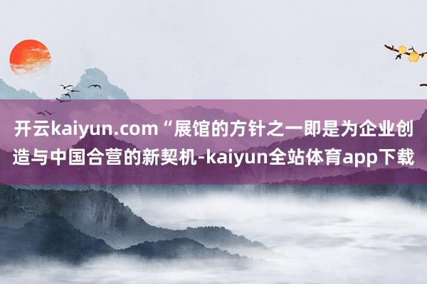 开云kaiyun.com“展馆的方针之一即是为企业创造与中国合营的新契机-kaiyun全站体育app下载