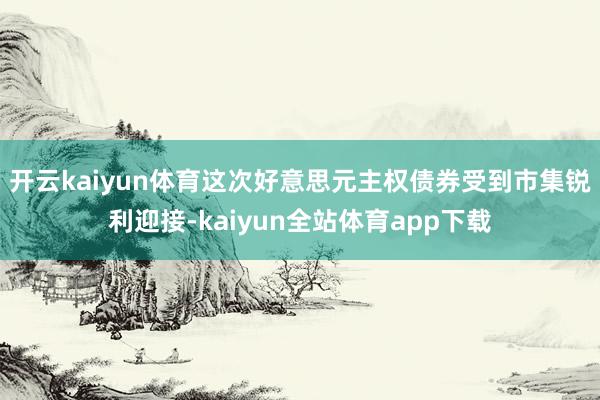 开云kaiyun体育　　这次好意思元主权债券受到市集锐利迎接-kaiyun全站体育app下载