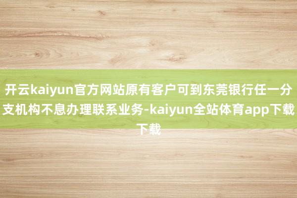 开云kaiyun官方网站原有客户可到东莞银行任一分支机构不息办理联系业务-kaiyun全站体育app下载