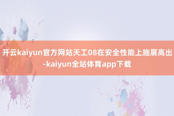 开云kaiyun官方网站天工08在安全性能上施展高出-kaiyun全站体育app下载