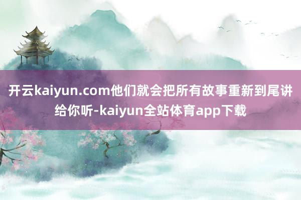开云kaiyun.com他们就会把所有故事重新到尾讲给你听-kaiyun全站体育app下载