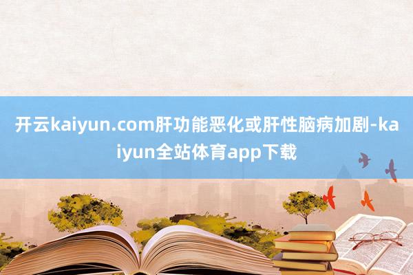 开云kaiyun.com肝功能恶化或肝性脑病加剧-kaiyun全站体育app下载