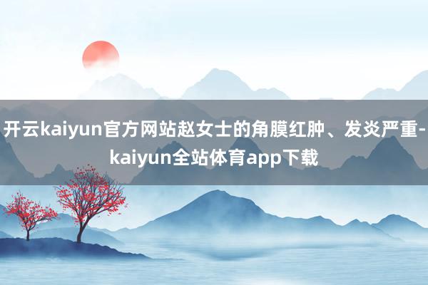 开云kaiyun官方网站赵女士的角膜红肿、发炎严重-kaiyun全站体育app下载