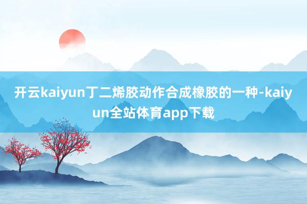 开云kaiyun丁二烯胶动作合成橡胶的一种-kaiyun全站体育app下载