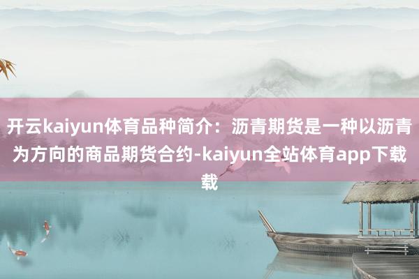 开云kaiyun体育品种简介：沥青期货是一种以沥青为方向的商品期货合约-kaiyun全站体育app下载