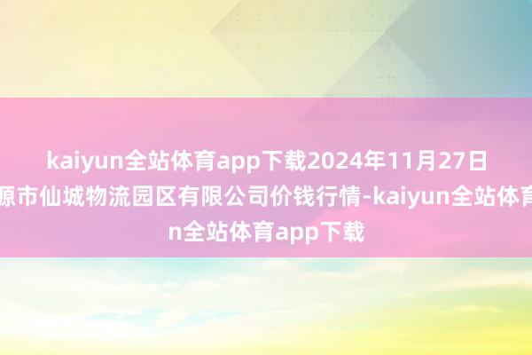 kaiyun全站体育app下载2024年11月27日吉林省辽源市仙城物流园区有限公司价钱行情-kaiyun全站体育app下载