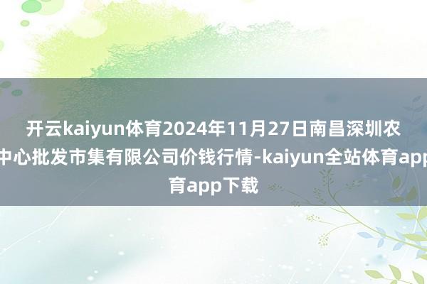 开云kaiyun体育2024年11月27日南昌深圳农家具中心批发市集有限公司价钱行情-kaiyun全站体育app下载