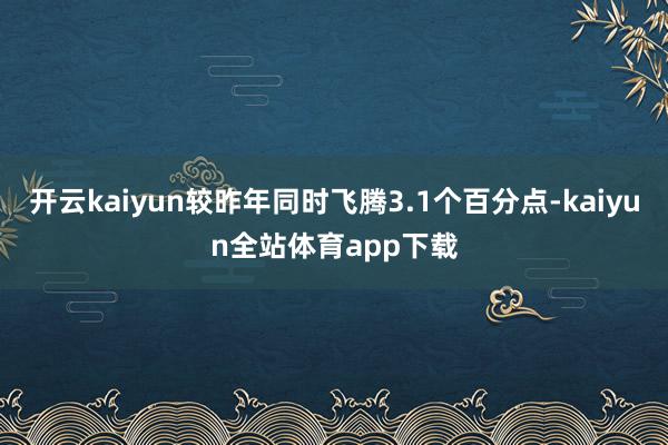 开云kaiyun较昨年同时飞腾3.1个百分点-kaiyun全站体育app下载
