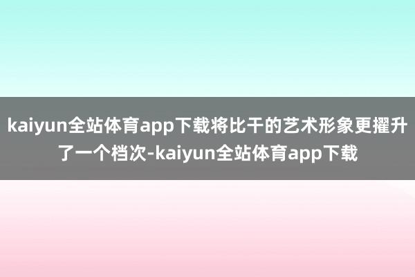 kaiyun全站体育app下载将比干的艺术形象更擢升了一个档次-kaiyun全站体育app下载