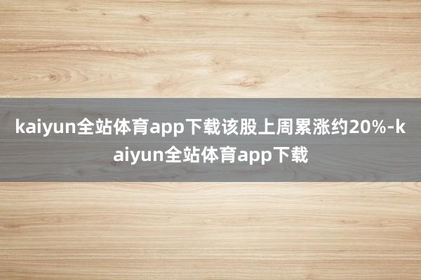 kaiyun全站体育app下载该股上周累涨约20%-kaiyun全站体育app下载