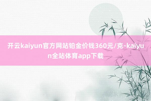 开云kaiyun官方网站铂金价钱360元/克-kaiyun全站体育app下载