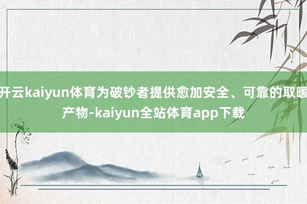 开云kaiyun体育为破钞者提供愈加安全、可靠的取暖产物-kaiyun全站体育app下载