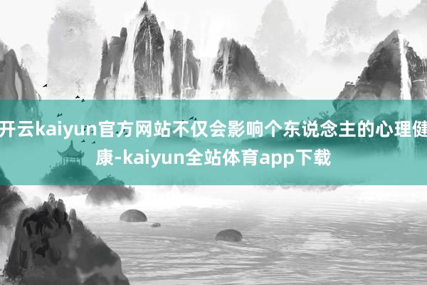 开云kaiyun官方网站不仅会影响个东说念主的心理健康-kaiyun全站体育app下载