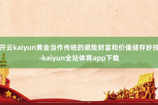 开云kaiyun黄金当作传统的避险财富和价值储存妙技-kaiyun全站体育app下载