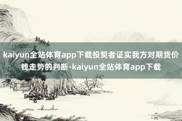 kaiyun全站体育app下载投契者证实我方对期货价钱走势的判断-kaiyun全站体育app下载