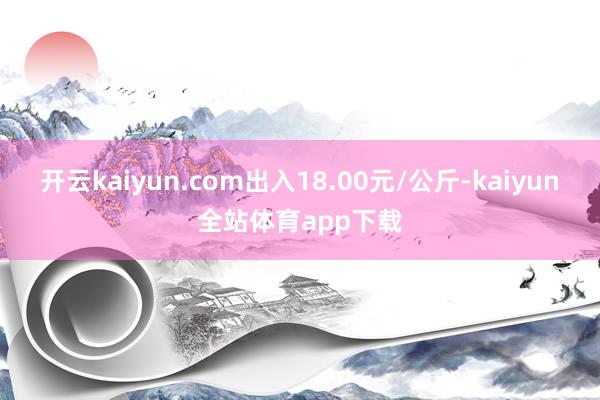 开云kaiyun.com出入18.00元/公斤-kaiyun全站体育app下载
