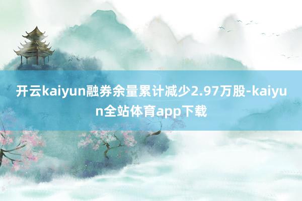 开云kaiyun融券余量累计减少2.97万股-kaiyun全站体育app下载